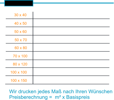 30 x 40 40 x 50 50 x 60 50 x 70 60 x 80 70 x 100 80 x 120 100 x 100 100 x 150 Wir drucken jedes Maß nach Ihren Wünschen Preisberechnung =  m² x Basispreis